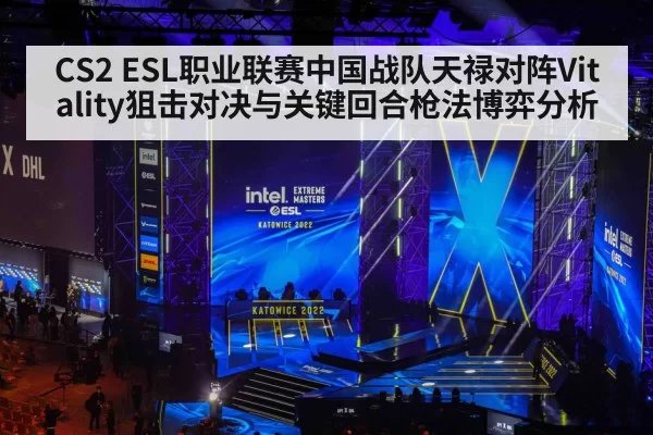 CS2 ESL职业联赛中国战队天禄对阵Vitality狙击对决与关键回合枪法博弈分析