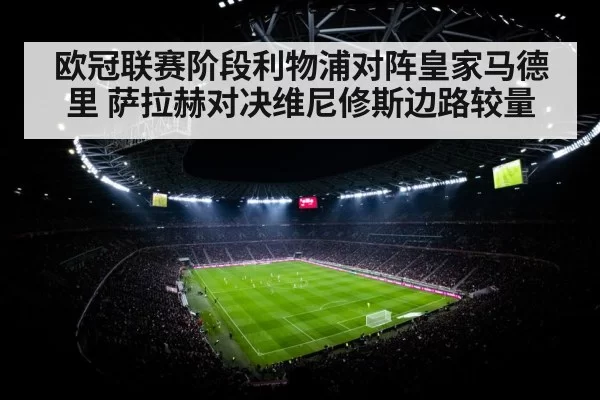 欧冠联赛阶段利物浦对阵皇家马德里 萨拉赫对决维尼修斯边路较量