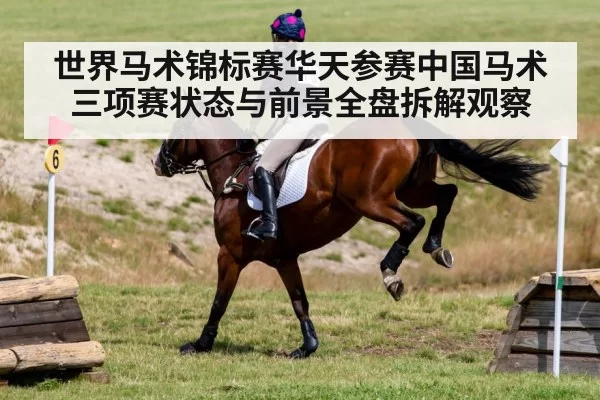 世界马术锦标赛华天参赛中国马术三项赛状态与前景全盘拆解观察