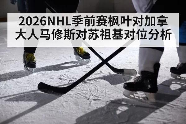 2026NHL季前赛枫叶对加拿大人马修斯对苏祖基对位分析