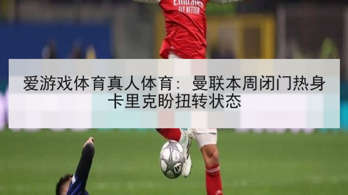 爱游戏体育真人体育: 曼联本周闭门热身卡里克盼扭转状态 爱游戏体育真人体育: 曼联本周闭门热身卡里克盼扭转状态