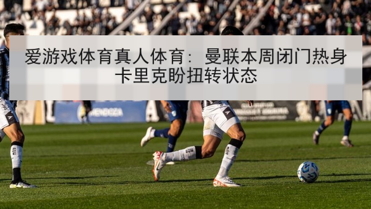 爱游戏体育真人体育: 曼联本周闭门热身卡里克盼扭转状态 爱游戏体育真人体育: 曼联本周闭门热身卡里克盼扭转状态